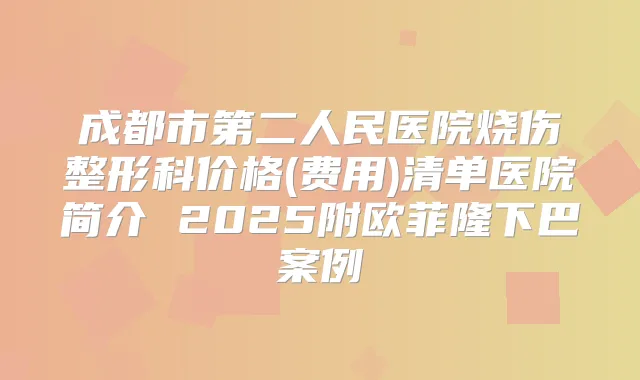 成都市第二人民医院烧伤整形科价格(费用)清单医院简介 2025附欧菲隆下巴案例