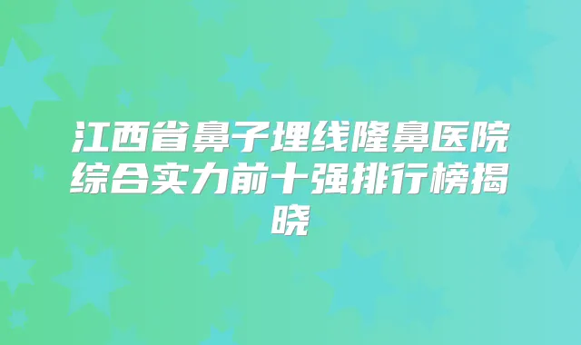 江西省鼻子埋线隆鼻医院综合实力前十强排行榜揭晓