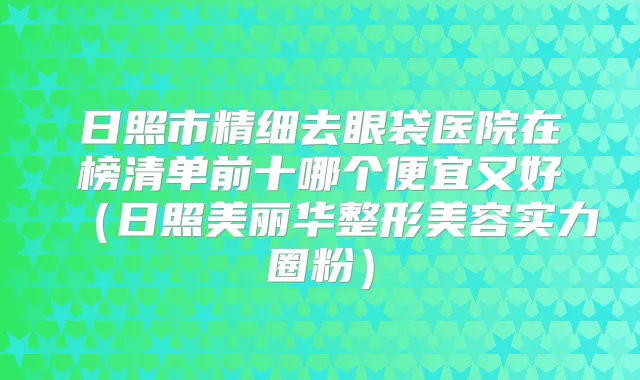 日照市精细去眼袋医院在榜清单前十哪个便宜又好（日照美丽华整形美容实力圈粉）