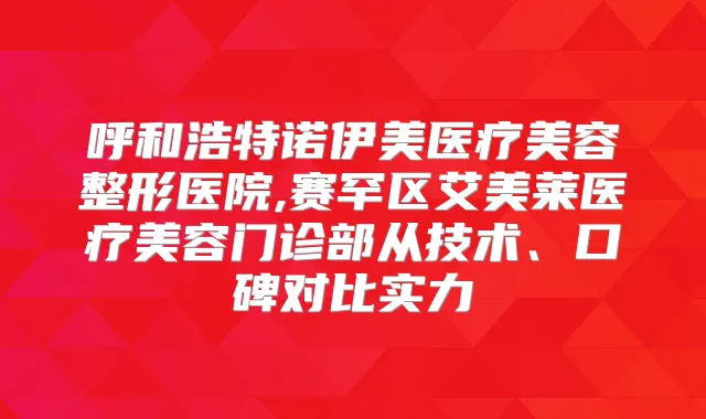 呼和浩特诺伊美医疗美容整形医院,赛罕区艾美莱医疗美容门诊部从技术、口碑对比实力