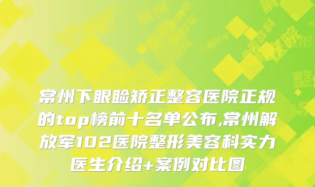 常州下眼睑矫正整容医院正规的top榜前十名单公布,常州解放军102医院整形美容科实力医生介绍+案例对比图