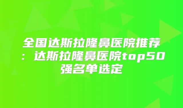 全国达斯拉隆鼻医院推荐：达斯拉隆鼻医院top50强名单选定