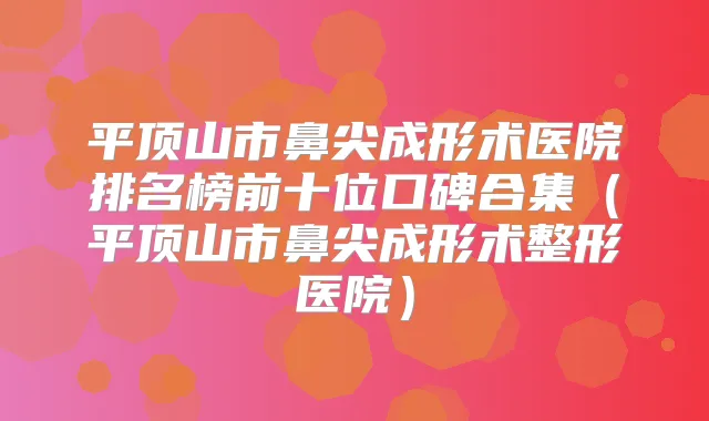 平顶山市鼻尖成形术医院排名榜前十位口碑合集（平顶山市鼻尖成形术整形医院）