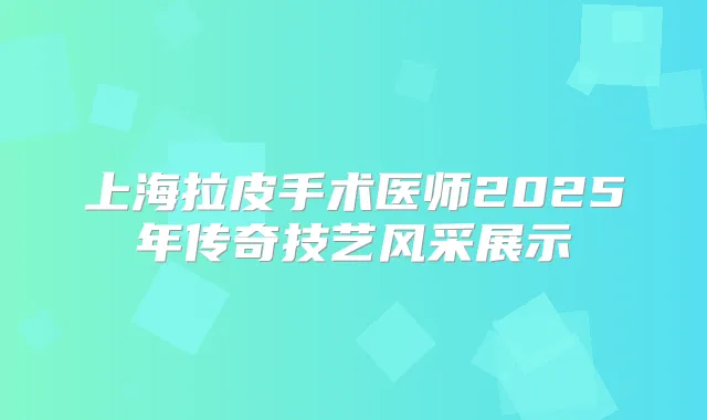 上海拉皮手术医师2025年传奇技艺风采展示