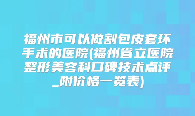 福州市可以做割包皮套环手术的医院(福州省立医院整形美容科口碑技术点评_附价格一览表)