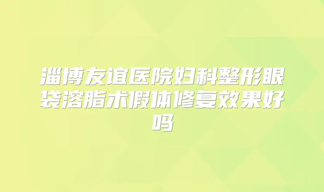 淄博友谊医院妇科整形眼袋溶脂术假体修复效果好吗