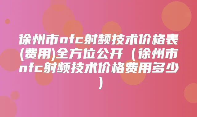 徐州市nfc射频技术价格表(费用)全方位公开（徐州市nfc射频技术价格费用多少）
