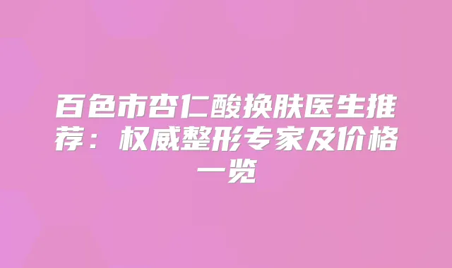 百色市杏仁酸换肤医生推荐:整形专家及价格一览