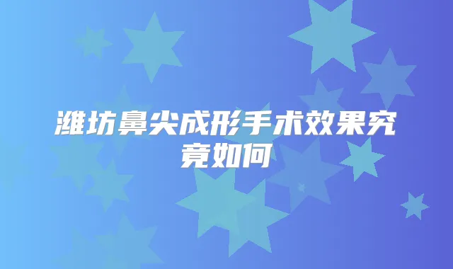 潍坊鼻尖成形手术效果究竟如何