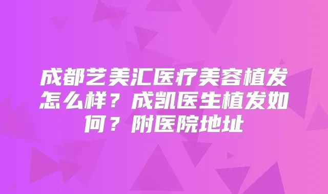 成都艺美汇医疗美容植发怎么样?成凯医生植发如何?附医院地址