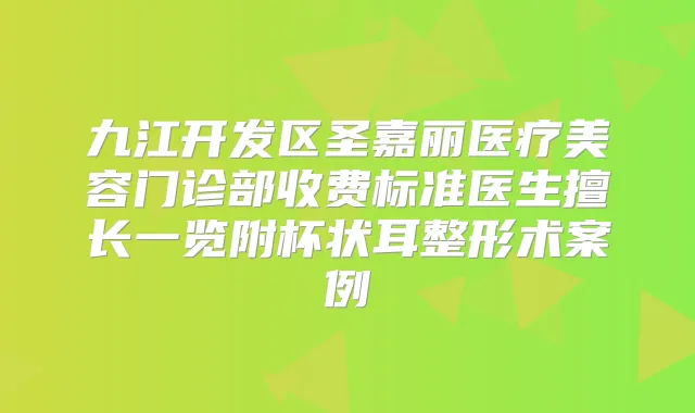 九江开发区圣嘉丽医疗美容门诊部收费标准医生擅长一览附杯状耳整形术案例