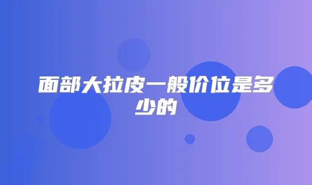面部大拉皮一般价位是多少的