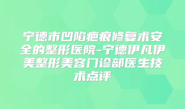 宁德市凹陷疤痕修复术安全的整形医院-宁德伊凡伊美整形美容门诊部医生技术点评