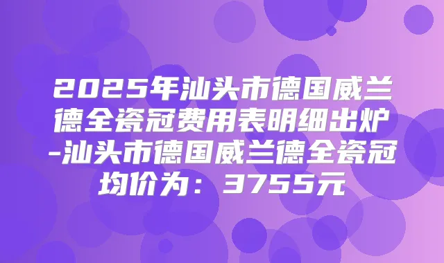 2025年汕头市德国威兰德全瓷冠费用表明细出炉-汕头市德国威兰德全瓷冠均价为:3755元