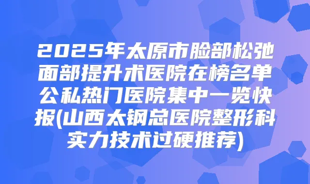 2025年太原市脸部松弛面部提升术医院在榜名单公私热门医院集中一览快报(山西太钢总医院整形科实力技术过硬推荐)
