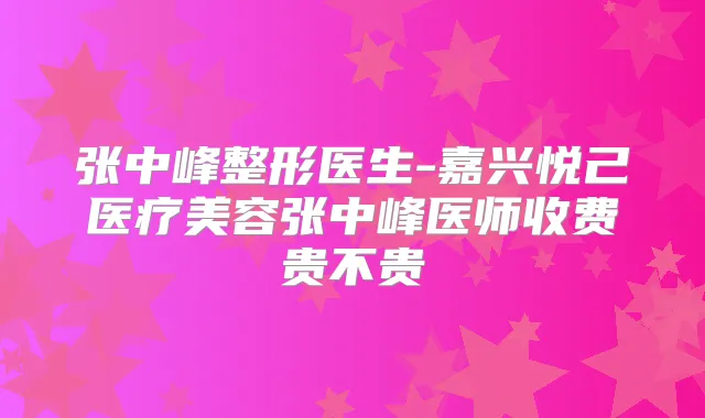 张中峰整形医生-嘉兴悦己医疗美容张中峰医师收费贵不贵