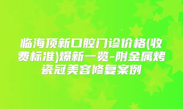 临海顶新口腔门诊价格(收费标准)爆新一览-附金属烤瓷冠美容修复案例