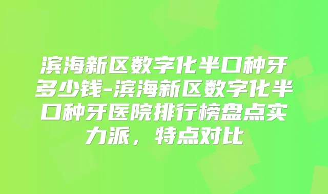 滨海新区数字化半口种牙多少钱-滨海新区数字化半口种牙医院排行榜盘点实力派，特点对比