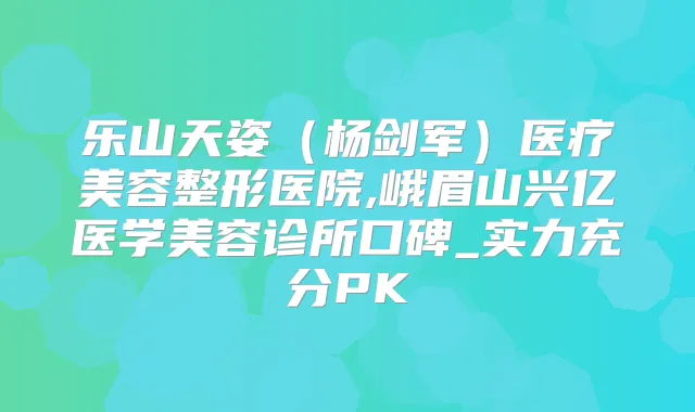 乐山天姿（杨剑军）医疗美容整形医院,峨眉山兴亿医学美容诊所口碑_实力充分PK