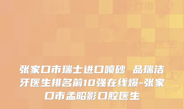 张家口市瑞士进口喷砂 品瑞洁牙医生排名前10强在线爆-张家口市孟昭影口腔医生