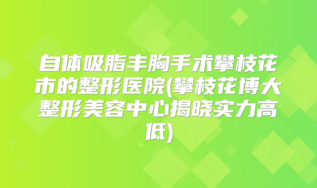 自体吸脂丰胸手术攀枝花市的整形医院(攀枝花博大整形美容中心揭晓实力高低)