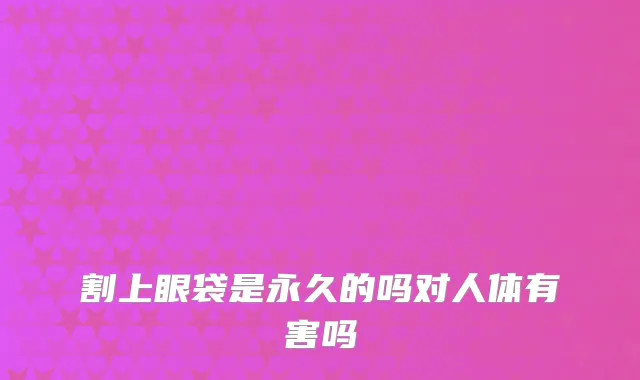 割上眼袋是永久的吗对人体有害吗