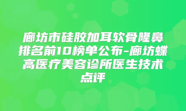 廊坊市硅胶加耳软骨隆鼻排名前10榜单公布-廊坊蝶高医疗美容诊所医生技术点评