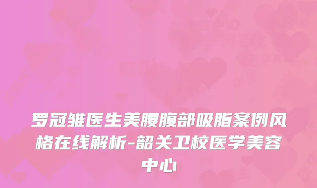 罗冠雏医生美腰腹部吸脂案例风格在线解析-韶关卫校医学美容中心