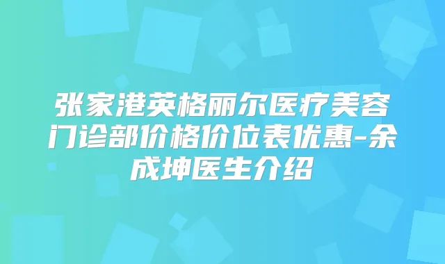 张家港英格丽尔医疗美容门诊部价格价位表优惠-余成坤医生介绍