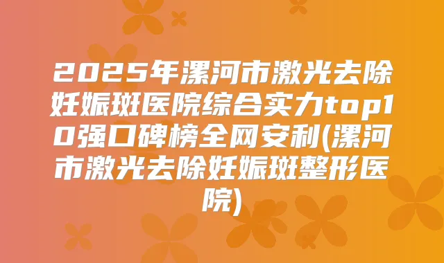 2025年漯河市激光去除妊娠斑医院综合实力top10强口碑榜全网安利(漯河市激光去除妊娠斑整形医院)