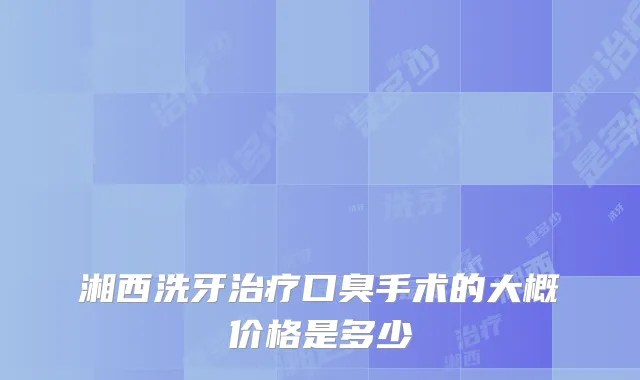 湘西洗牙口臭手术的大概价格是多少