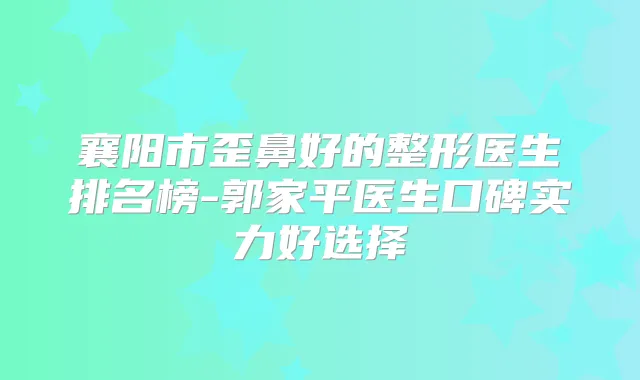襄阳市歪鼻好的整形医生排名榜-郭家平医生口碑实力好选择