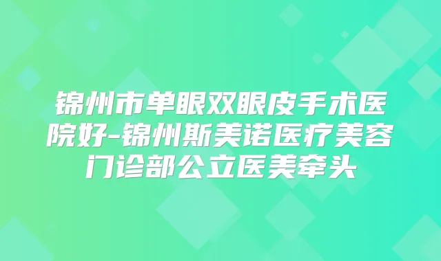 锦州市单眼双眼皮手术医院好-锦州斯美诺医疗美容门诊部公立医美牵头