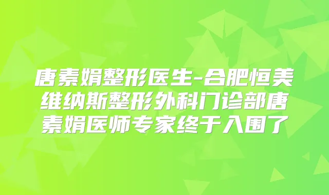 唐素娟整形医生-合肥恒美维纳斯整形外科门诊部唐素娟医师专家终于入围了