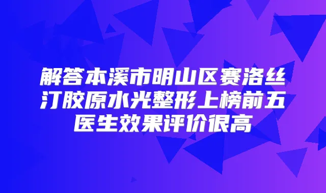 解答本溪市明山区赛洛丝汀胶原水光整形上榜前五医生效果评价很高