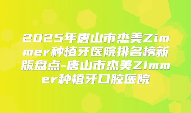 2025年唐山市杰美Zimmer种植牙医院排名榜新版盘点-唐山市杰美Zimmer种植牙口腔医院