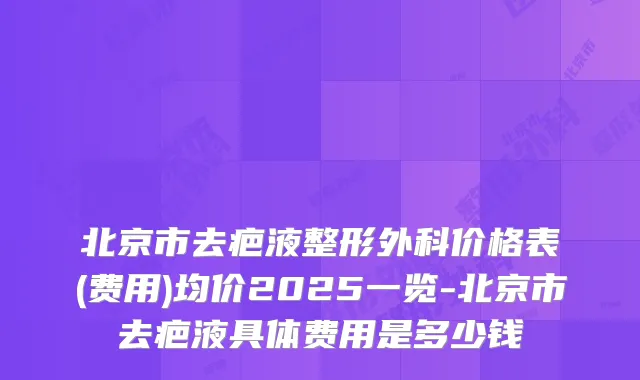 北京市去疤液整形外科价格表(费用)均价2025一览-北京市去疤液具体费用是多少钱