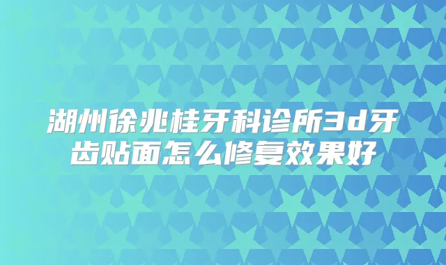 湖州徐兆桂牙科诊所3d牙齿贴面怎么修复效果好