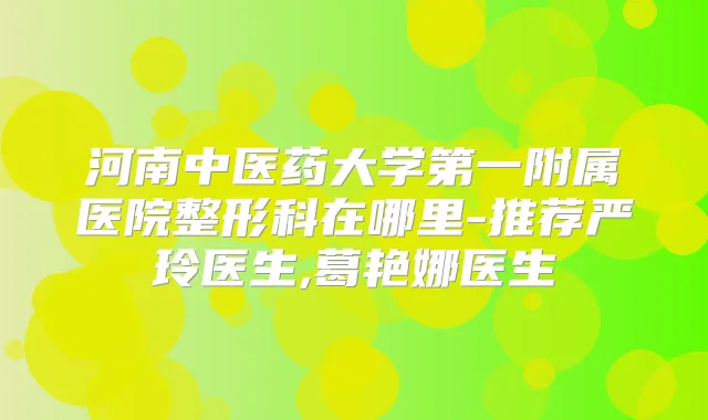 河南中医药大学第一附属医院整形科在哪里-推荐严玲医生,葛艳娜医生