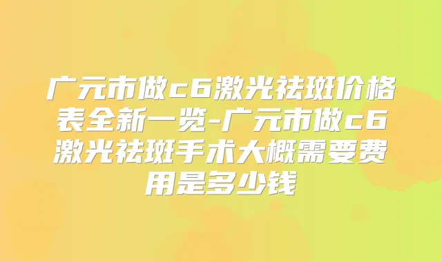 广元市做c6激光祛斑价格表全新一览-广元市做c6激光祛斑手术大概需要费用是多少钱