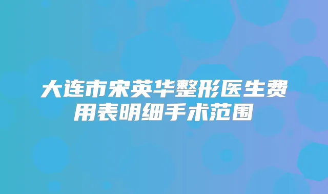 大连市宋英华整形医生费用表明细手术范围