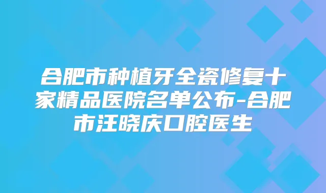合肥市种植牙全瓷修复十家精品医院名单公布-合肥市汪晓庆口腔医生
