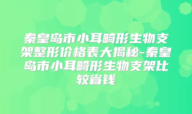 秦皇岛市小耳畸形生物支架整形价格表大揭秘-秦皇岛市小耳畸形生物支架比较省钱