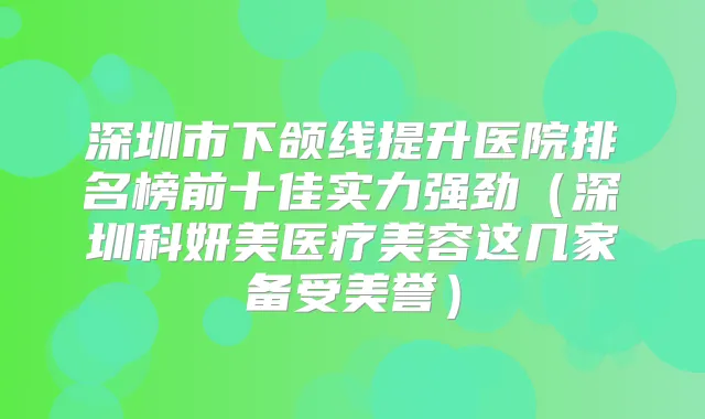 深圳市下颌线提升医院排名榜前十佳实力强劲（深圳科妍美医疗美容这几家备受美誉）