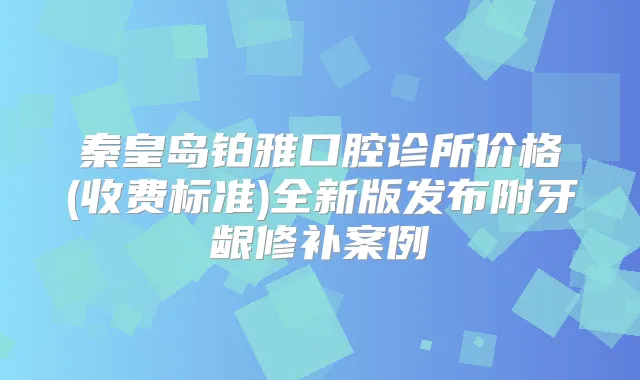 秦皇岛铂雅口腔诊所价格(收费标准)全新版发布附牙龈修补案例