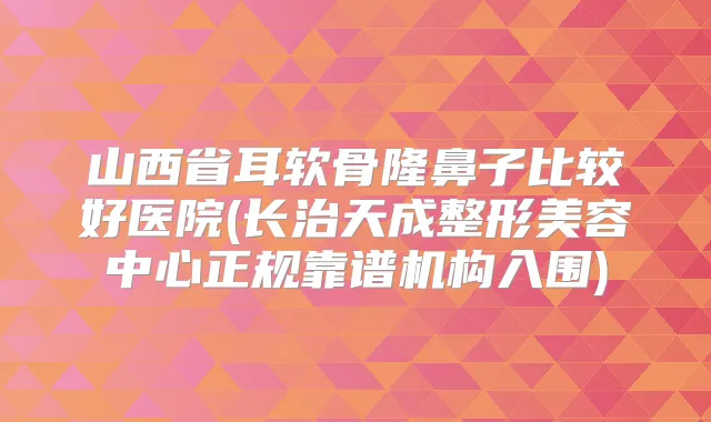 title="山西省耳软骨隆鼻子比较好医院(长治天成整形美容中心正规靠谱机构入围)"