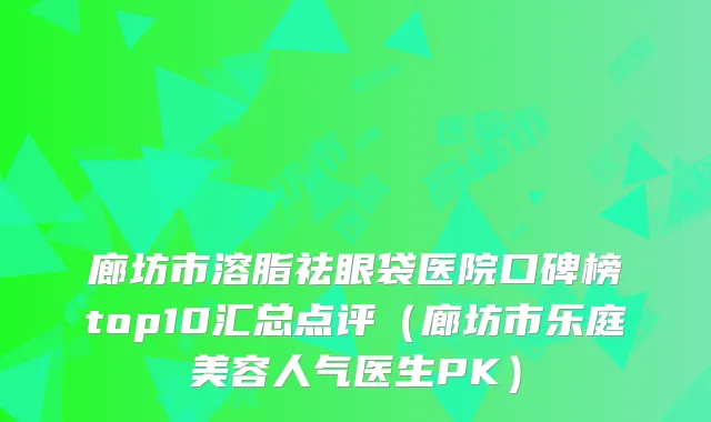 廊坊市溶脂祛眼袋医院口碑榜top10汇总点评（廊坊市乐庭美容人气医生PK）