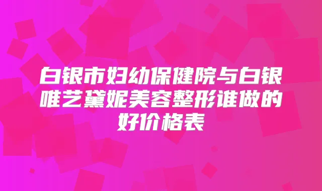 白银市妇幼保健院与白银唯艺黛妮美容整形谁做的好价格表