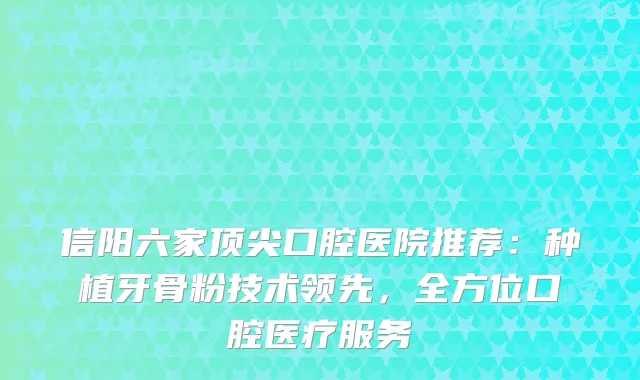 信阳六家口腔医院推荐：种植牙骨粉技术领先，全方位口腔医疗服务