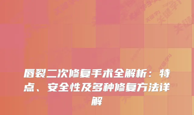唇裂二次修复手术全解析：特点、安全性及多种修复方法详解